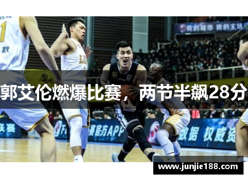 郭艾伦燃爆比赛,两节半飙28分 郭艾伦燃爆比赛,两节半飙28分