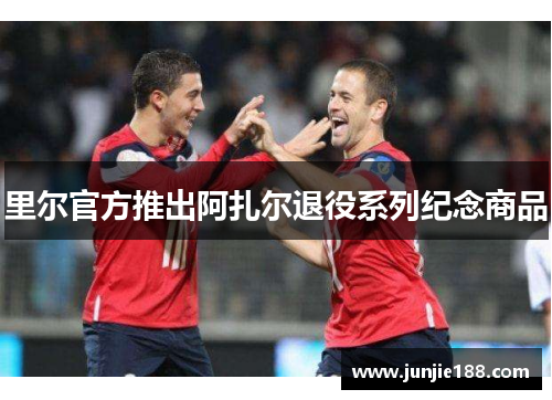里尔官方推出阿扎尔退役系列纪念商品 里尔官方推出阿扎尔退役系列纪念商品