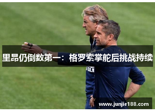 里昂仍倒数第一:格罗索掌舵后挑战持续 里昂仍倒数第一:格罗索掌舵后挑战持续