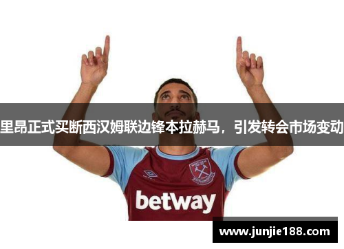 里昂正式买断西汉姆联边锋本拉赫马，引发转会市场变动